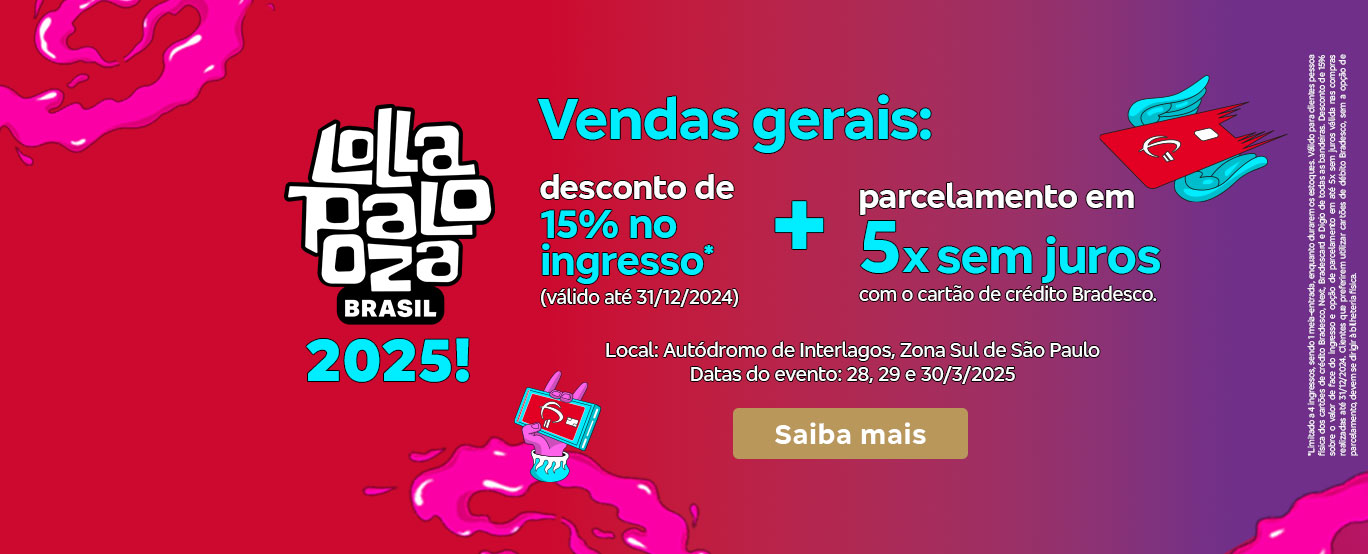 #BradescoAcessível #PraTodoMundoVer Texto: Vendas gerais: desconto de 15% no ingresso* (válido até 31/12/2024) + parcelamento em 5x sem juros com o cartão de crédito Bradesco. Local e data do evento: Local: Autódromo de Interlagos, Zona Sul de São Paulo. Datas do evento: 28, 29 e 30/3/2025. Botão: Saiba mais. Texto legal: *Limitado a 4 ingressos, sendo 1 meia-entrada, enquanto durarem os estoques. Válido para clientes pessoa física portadores de cartões de crédito Next, BradesCard e Digio de todas as bandeiras. Desconto de 15% sobre o valor de face do ingresso e opção de parcelamento em até 5x sem juros válida nas compras realizadas até 31/12/2024. Clientes que preferirem utilizar cartões de débito Bradesco, sem a opção de parcelamento, devem se dirigir à bilheteria física.Descrição da imagem: Fundo vibrante em dégradé de rosa e roxo com manchas de tinta roxa espalhadas. No centro, há o logotipo do Lollapalooza Brasil em branco com contorno preto, seguido DOo ano 2025! em destaque. À esquerda, uma mão roxa segura um tablet exibindo o símbolo de play; e, à direita, uma mão roxa segura um cartão de crédito com ondas de rádio saindo dele, simbolizando o pagamento sem contato. Abaixo das informações da oferta, há um botão dourado. No rodapé, há informações adicionais sobre a oferta em texto branco e menor.