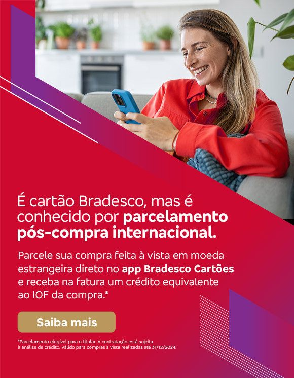 #BradescoAcessível #PraTodoMundoVer Texto: É cartão Bradesco, mas é conhecido por parcelamento pós-compra internacional. Parcele sua compra feita à vista em moeda estrangeira direto no app Bradesco Cartões e receba na fatura um crédito equivalente ao IOF da compra.* Botão: Saiba mais. Texto legal: *Parcelamento elegível para o titular. A contratação está sujeita à análise de crédito. Válido para compras à vista realizadas até 31/12/2024. Saiba mais
              Descrição da imagem: A peça publicitária é divida em duas partes. À esquerda, vemos a foto de uma mulher sorridente, segurando e olhando para um smartphone. Ela está vestindo uma roupa casual vermelha. Sobreposto, no canto direito superior da foto, vemos um triângulo vermelho e, no canto inferior um triângulo vermelho e roxo. À direita da peça, vemos um fundo vermelho, com elementos gráficos nas bordas e o texto, seguido do botão e texto legal, sobreposto. Saiba mais